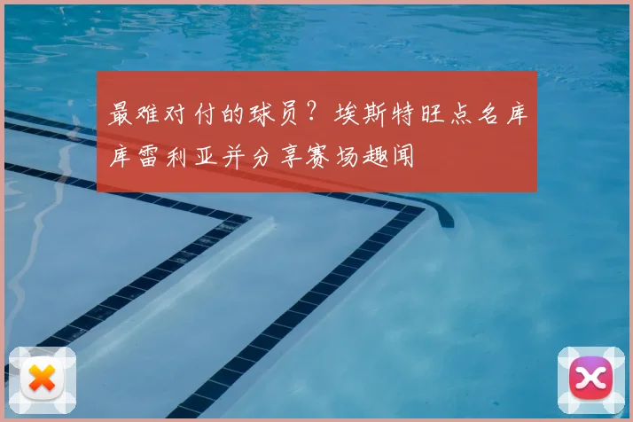 最难对付的球员？埃斯特旺点名库库雷利亚并分享赛场趣闻