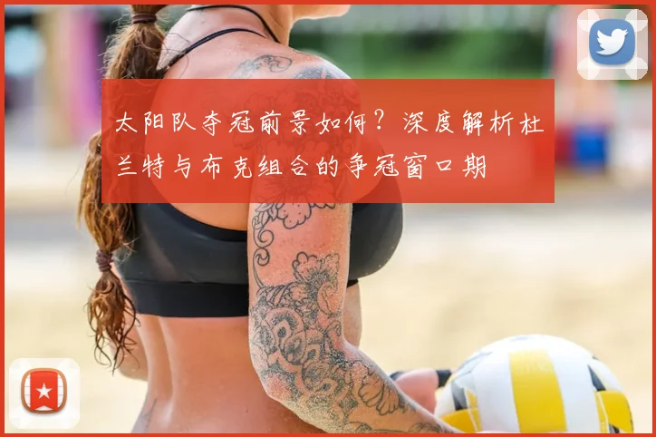 太阳队夺冠前景如何?深度解析杜兰特与布克组合的争冠窗口期