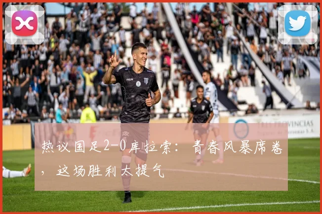 热议国足2-0库拉索:青春风暴席卷,这场胜利太提气