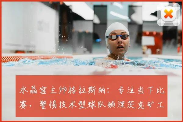 水晶宫主帅格拉斯纳:专注当下比赛,警惕技术型球队顿涅茨克矿工