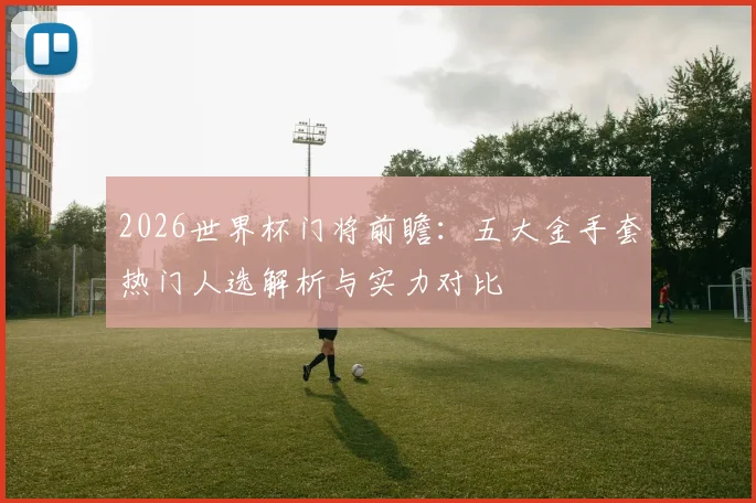 2026世界杯门将前瞻:五大金手套热门人选解析与实力对比