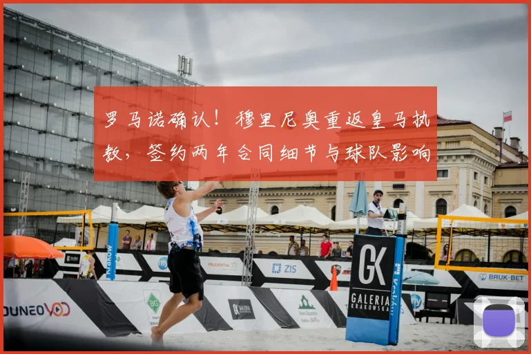 罗马诺确认!穆里尼奥重返皇马执教,签约两年合同细节与球队影响解析