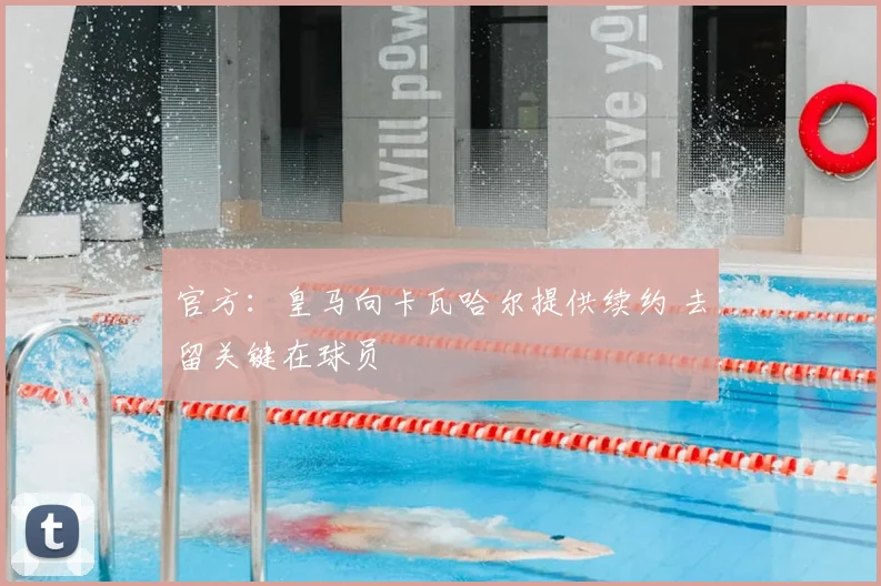 官方:皇马向卡瓦哈尔提供续约 去留关键在球员