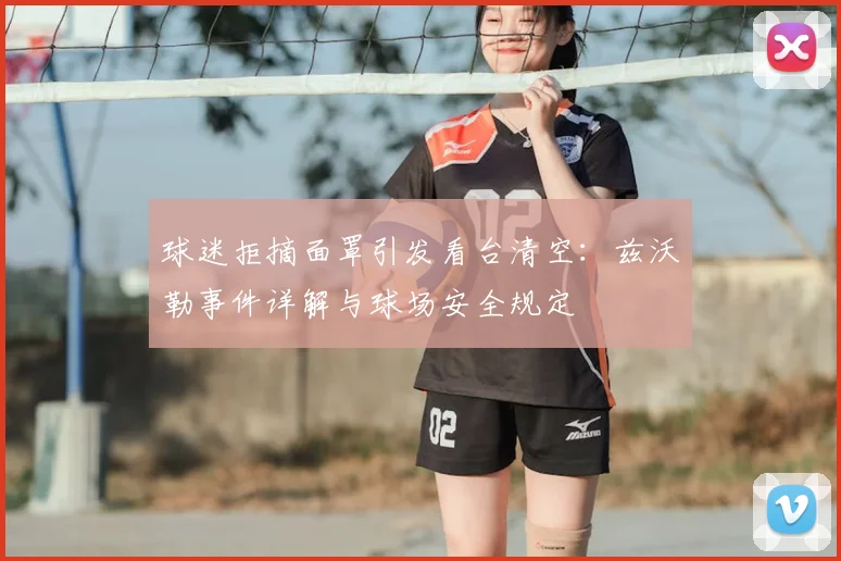 球迷拒摘面罩引发看台清空：兹沃勒事件详解与球场安全规定