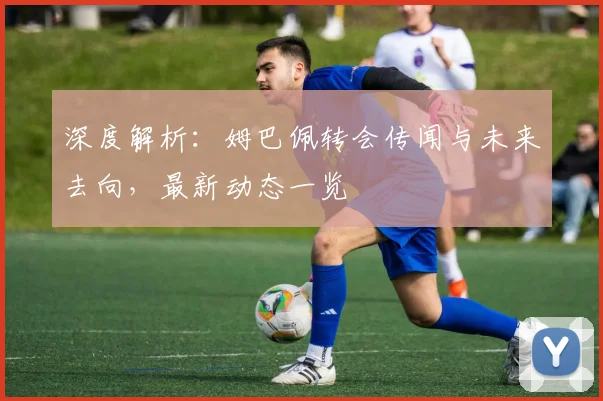 深度解析:姆巴佩转会传闻与未来去向,最新动态一览