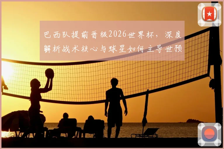 巴西队提前晋级2026世界杯,深度解析战术核心与球星如何主导世预赛出线