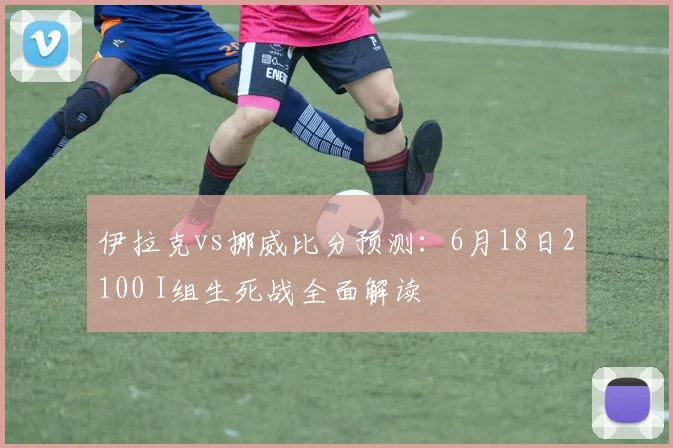 伊拉克vs挪威比分预测:6月18日2100 I组生死战全面解读