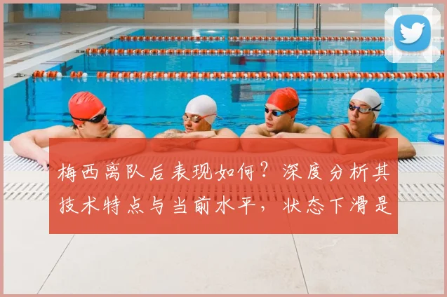 梅西离队后表现如何?深度分析其技术特点与当前水平,状态下滑是真是假?