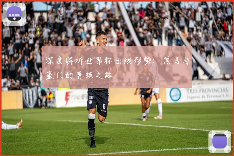 深度解析世界杯出线形势:黑马与豪门的晋级之路