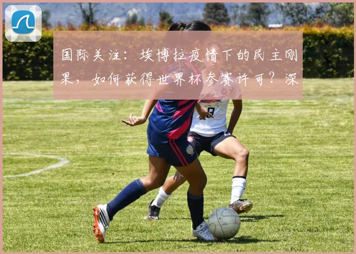 国际关注：埃博拉疫情下的民主刚果，如何获得世界杯参赛许可？深度解析背后的体育与健康博弈