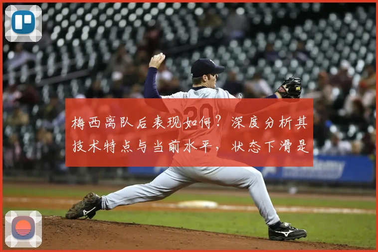 梅西离队后表现如何？深度分析其技术特点与当前水平，状态下滑是真是假？