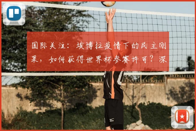 国际关注：埃博拉疫情下的民主刚果，如何获得世界杯参赛许可？深度解析背后的体育与健康博弈