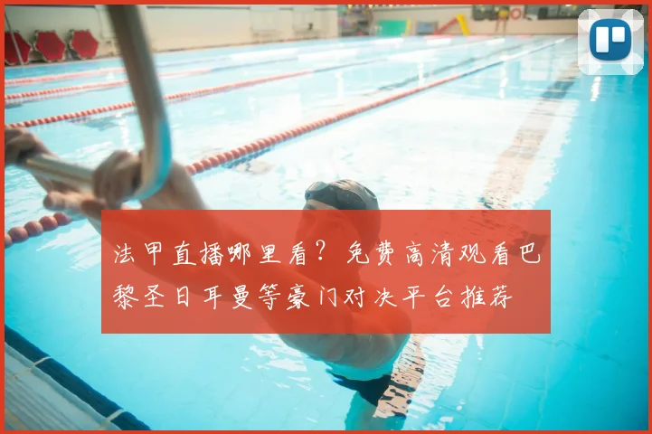 法甲直播哪里看?免费高清观看巴黎圣日耳曼等豪门对决平台推荐