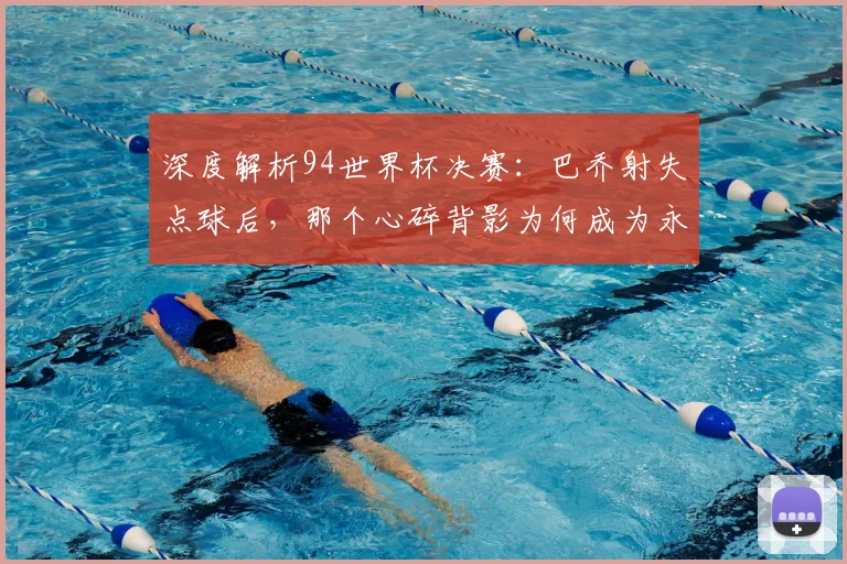 深度解析94世界杯决赛:巴乔射失点球后,那个心碎背影为何成为永恒经典