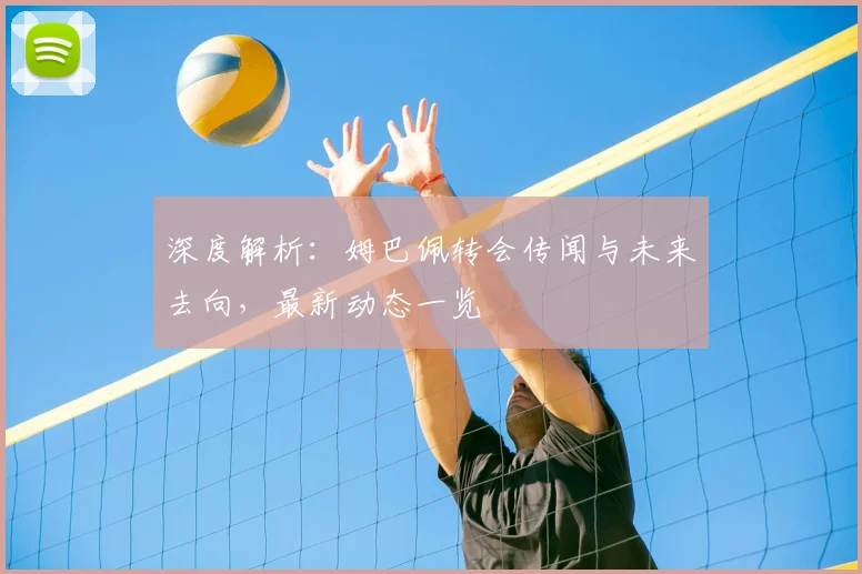 深度解析:姆巴佩转会传闻与未来去向,最新动态一览
