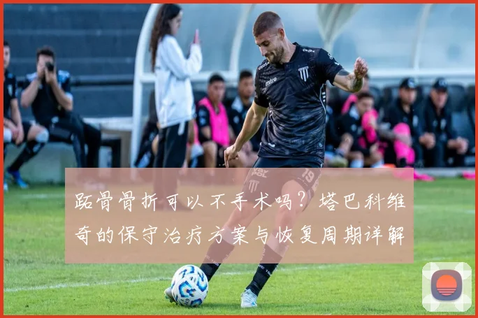 跖骨骨折可以不手术吗?塔巴科维奇的保守治疗方案与恢复周期详解