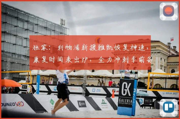 独家:利物浦新援雅凯恢复神速,康复时间表出炉,全力冲刺季前备战!