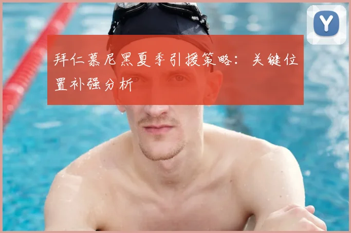 拜仁慕尼黑夏季引援策略：关键位置补强分析