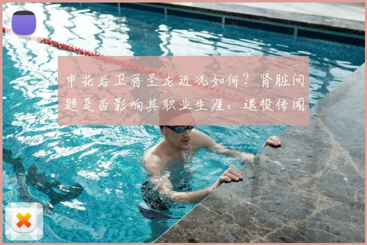 申花后卫蒋圣龙近况如何?肾脏问题是否影响其职业生涯,退役传闻详解
