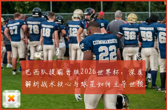 巴西队提前晋级2026世界杯，深度解析战术核心与球星如何主导世预赛出线