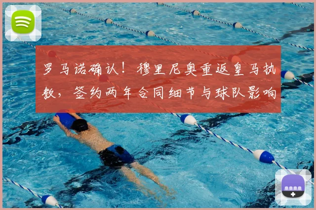 罗马诺确认！穆里尼奥重返皇马执教，签约两年合同细节与球队影响解析