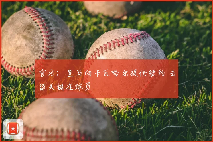 官方:皇马向卡瓦哈尔提供续约 去留关键在球员