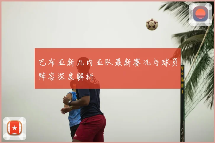 巴布亚新几内亚队最新赛况与球员阵容深度解析