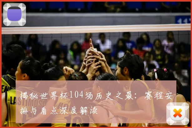 揭秘世界杯104场历史之最：赛程安排与看点深度解读