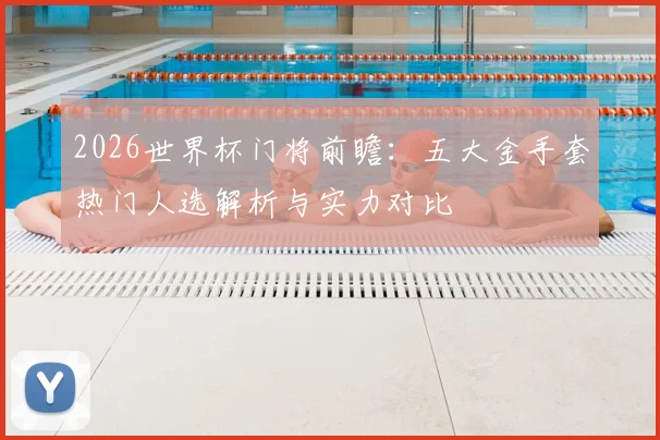 2026世界杯门将前瞻：五大金手套热门人选解析与实力对比